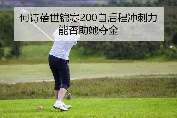 何诗蓓世锦赛200自后程冲刺力能否助她夺金