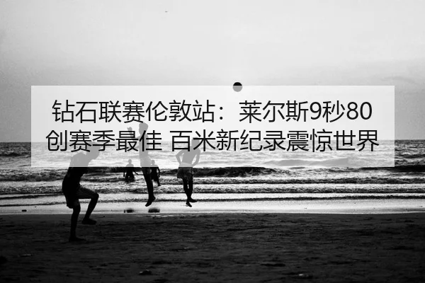 钻石联赛伦敦站：莱尔斯9秒80创赛季最佳 百米新纪录震惊世界